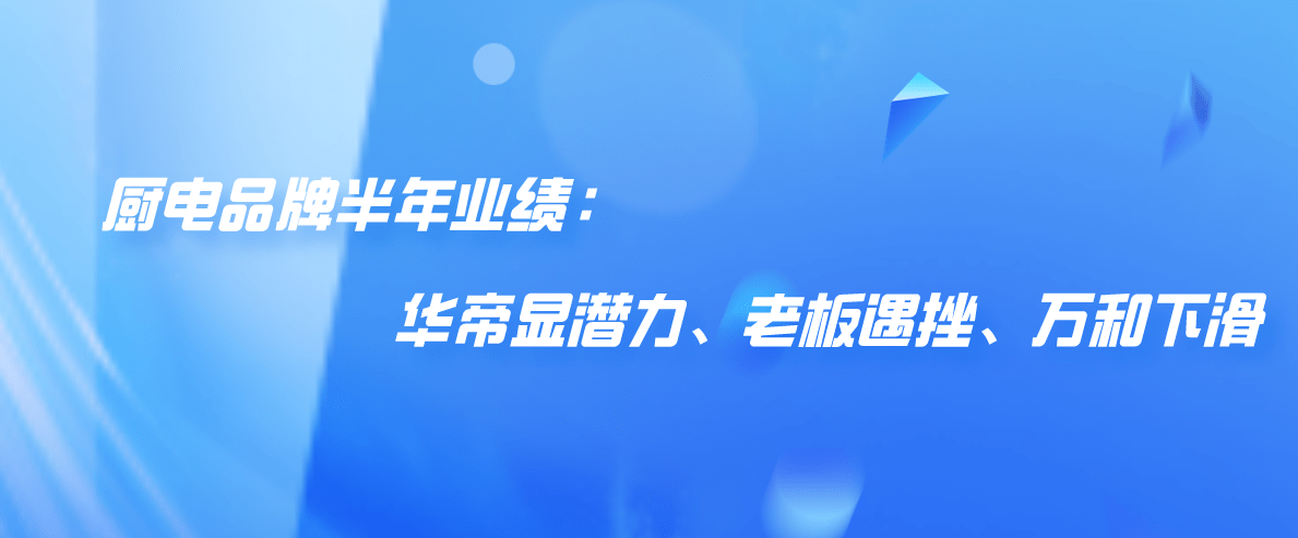 毛利中|厨电品牌半年业绩：华帝新渠道新品类显潜力，老板、万和高毛利中寻机遇