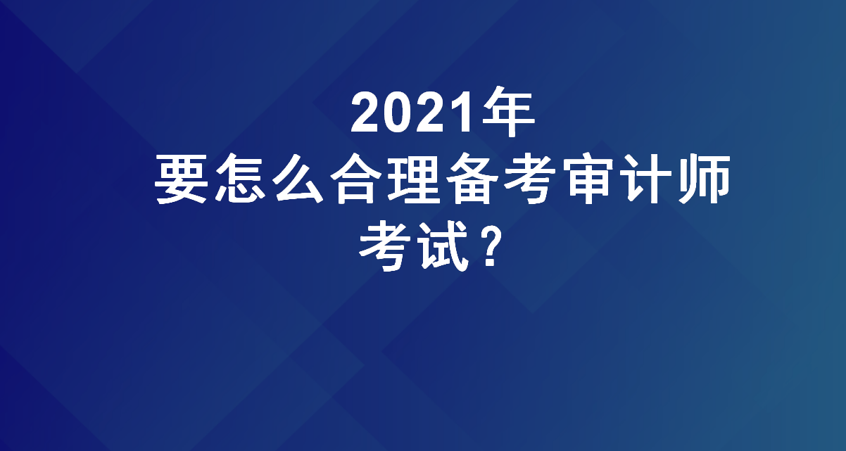 想一次通过两科审计师考试?2021年要怎么合理备考?