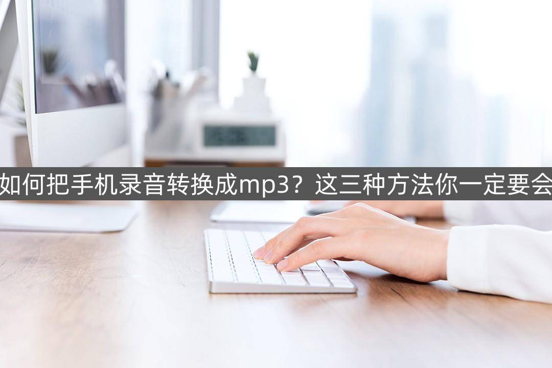 若何把手机灌音转换成mp3？那三种办法你必然要会