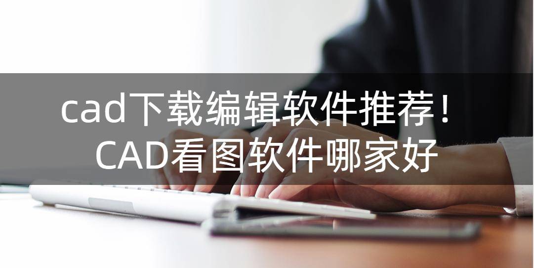 cad下载编纂软件保举！CAD看图软件哪家好