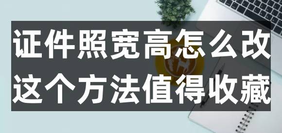 证件照宽高怎么改？那个办法值得保藏