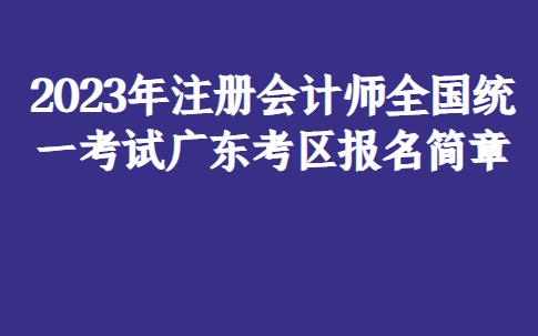 2023年注册管帐师全国同一测验广东考区报名简章 2023年注册管帐师全国同一测验广东考区报名简章