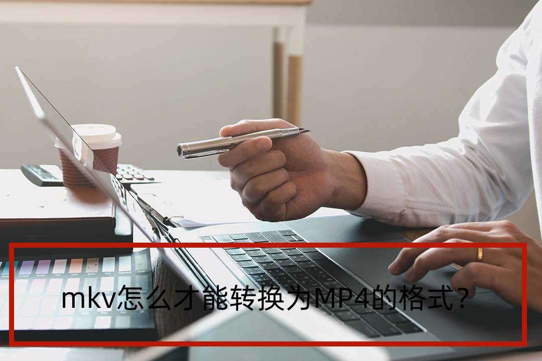 mkv怎么才气转换为MP4的格局？三种办法均可