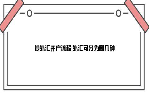 炒外汇开户流程 外汇可分为哪几种（炒外汇为什么总是亏损）