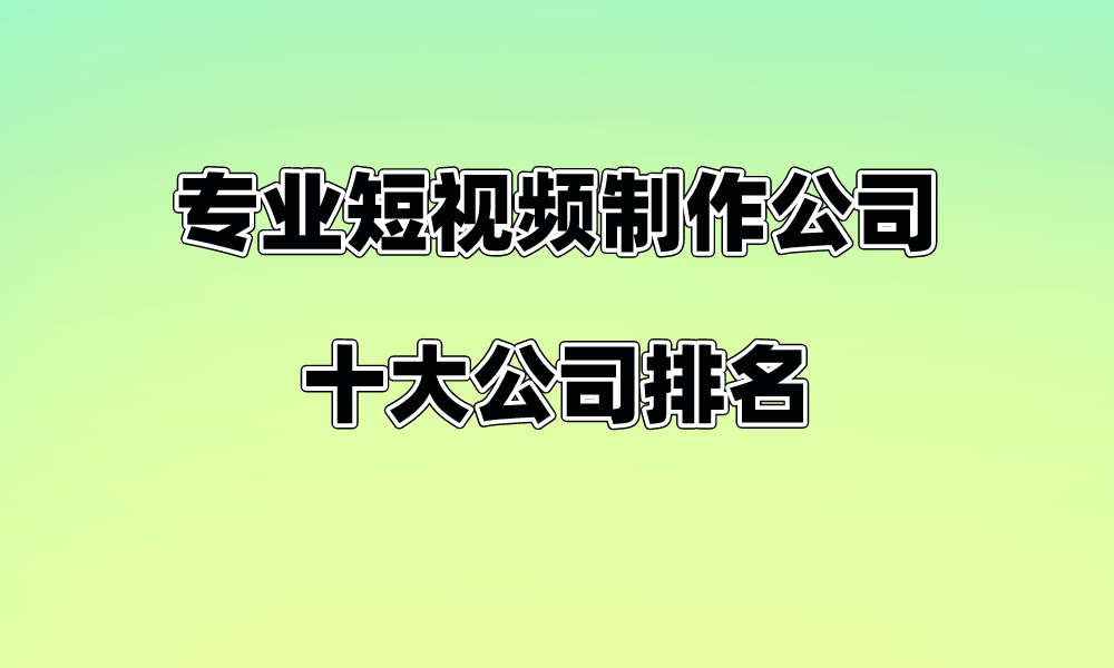 专业短视频制作公司十大公司排名