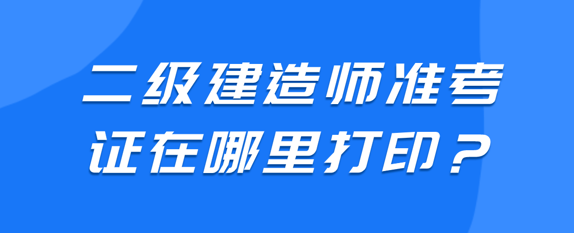 二级建造师准考证在哪里打印