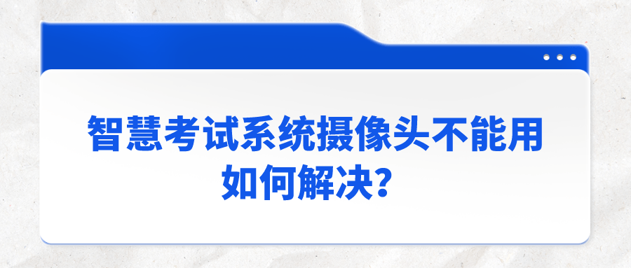 聪慧测验系统摄像头不克不及用，若何处理？