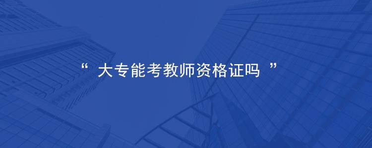 大專可以考教師資格證嗎,2022年專科生能考教師資格證嗎?