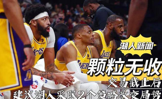 湖人新闻：颗粒无收！交易截止后建议湖人采取2个策略改变局势