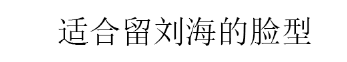 关键刘海是颜值利器还是负担？关键看脸，这3种长相别留刘海