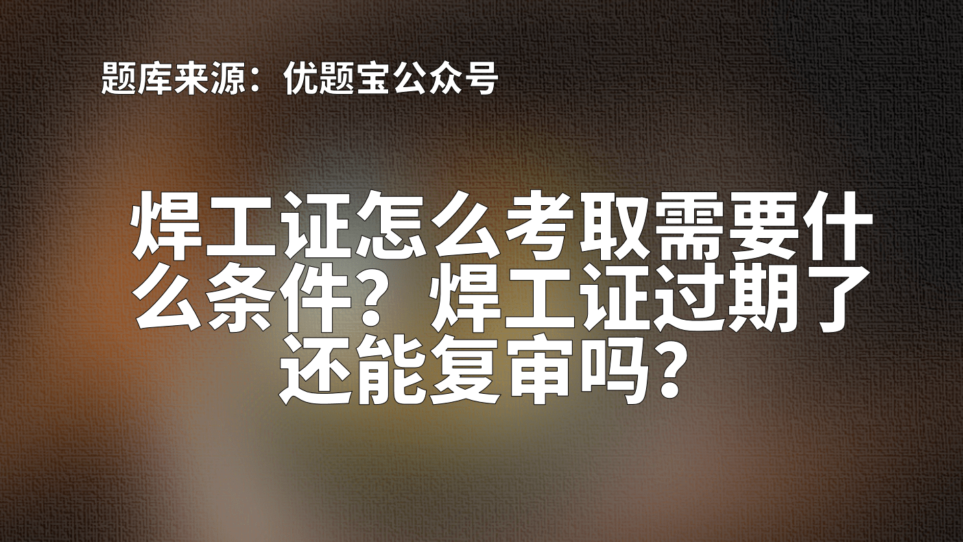 原創焊工證怎麼考取需要什麼條件焊工證過期了還能複審嗎