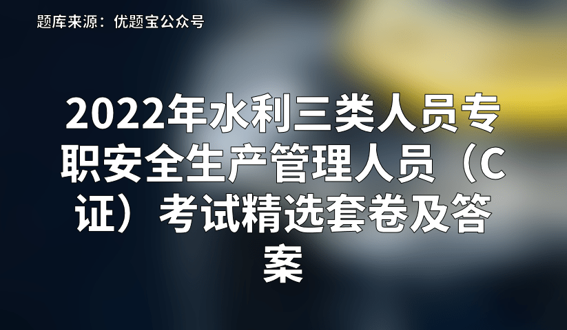 2022年水利三類人員專職安全生產管理人員(c證)考試精選套卷及答案