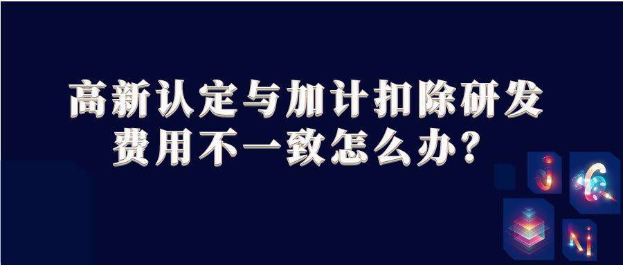 高新认定与加计扣除研发费用不一致怎么办？ 