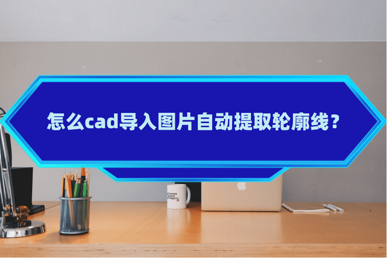 怎么cad导入图片自动提取轮廓线?试试这些方法