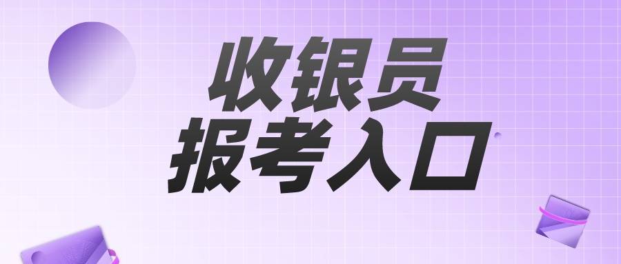 收银员证书报考要求？报考流程？查询入口？考试内容？报考时间？