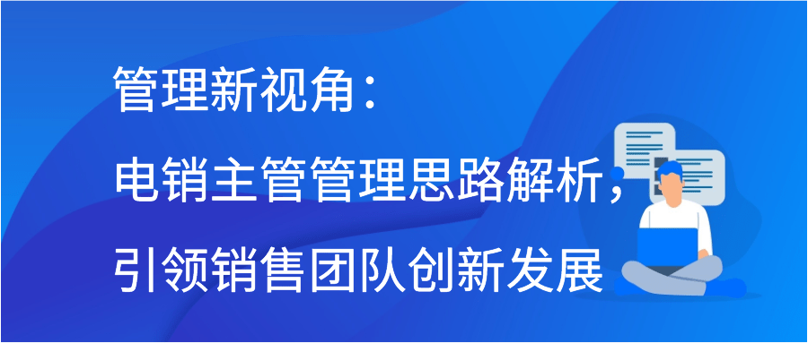 管理新視角:電銷主管管理思路解析,引領銷售團隊創新發展_溝通_客戶