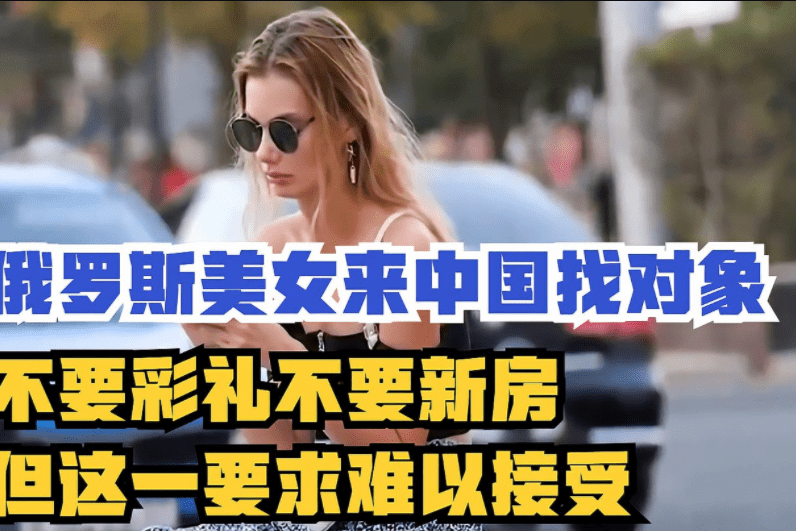 俄罗斯美女来中国找对象不要彩礼不要新房但有一要求很难接受