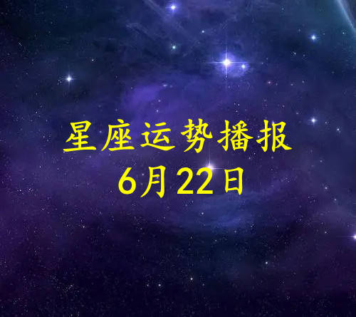 日运十二星座2022年6月22日运势播报