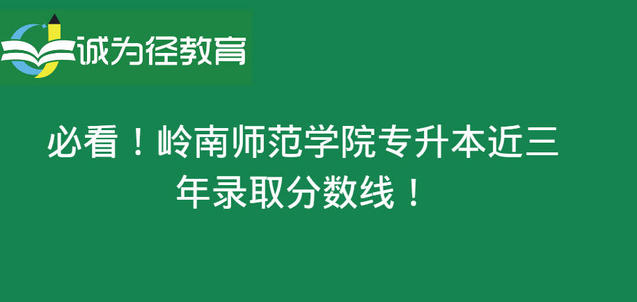 原创            必看！岭南师范学院专升本近三年分数线！（岭南师范大学专升本）