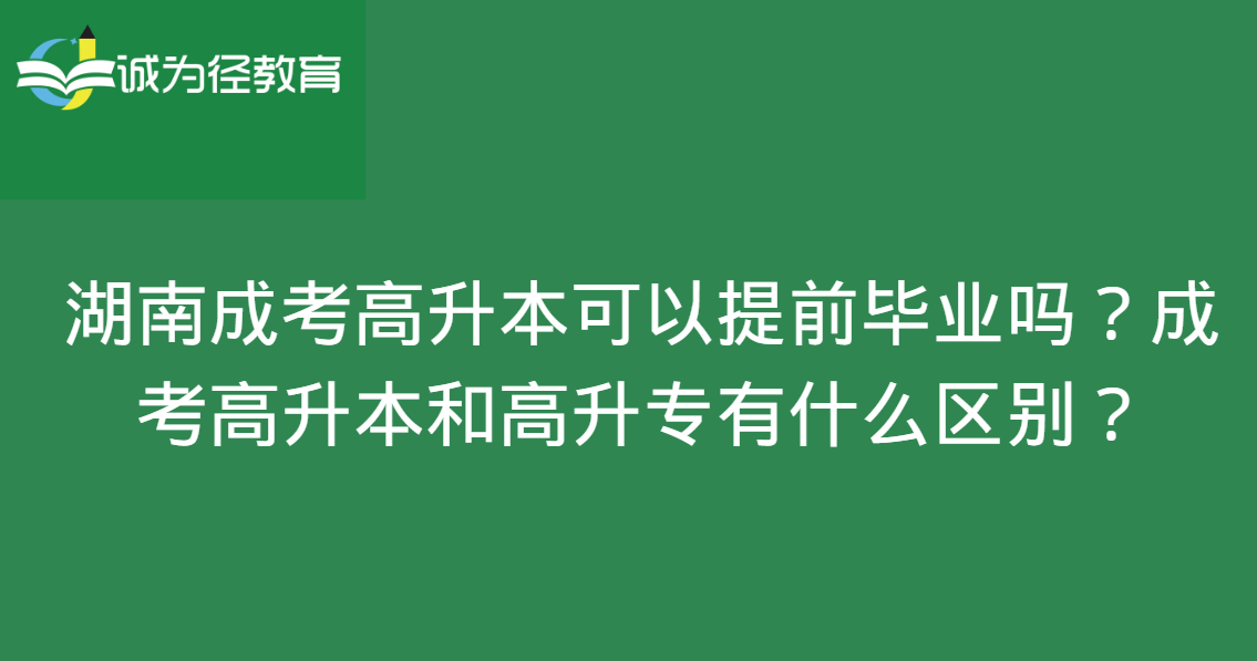 湖南成考高升本可以提前毕业吗?成考高升本和高升专有什么区别?