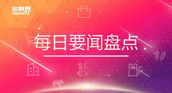 2月16日晚间要闻清点：31家房企争抢苏州工业园区一宅地，发改委优化新能源汽车、石化等严重消费力规划